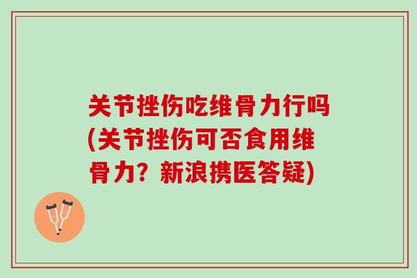 关节挫伤吃维骨力行吗(关节挫伤可否食用维骨力?新浪携医答疑) 关节挫伤吃维骨力行吗(关节挫伤可否食用维骨力?新浪携医答疑)