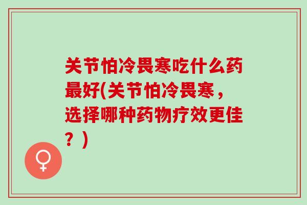 关节怕冷畏寒吃什么药最好(关节怕冷畏寒，选择哪种药物疗效更佳？)