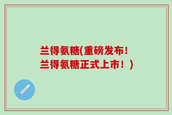 兰得氨糖(重磅发布！兰得氨糖正式上市！)