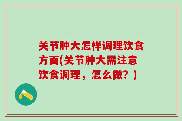 关节肿大怎样调理饮食方面(关节肿大需注意饮食调理，怎么做？)
