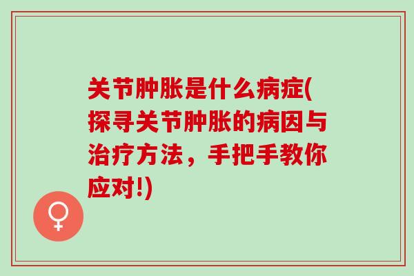 关节肿胀是什么病症(探寻关节肿胀的病因与治疗方法，手把手教你应对!)