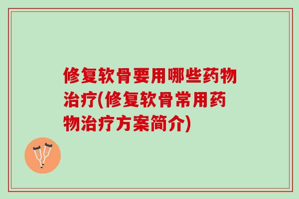修复软骨要用哪些(修复软骨常用方案简介) 修复软骨要用哪些(修复软骨常用方案简介)