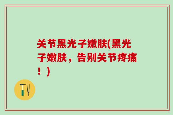 关节黑光子嫩肤(黑光子嫩肤，告别关节疼痛！)