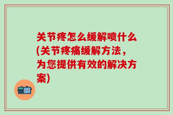 关节疼怎么缓解喷什么(关节疼痛缓解方法，为您提供有效的解决方案)