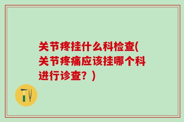 关节疼挂什么科检查(关节疼痛应该挂哪个科进行诊查？)