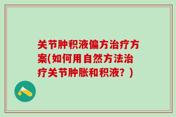 关节肿积液偏方方案(如何用自然方法关节和积液?) 关节肿积液偏方方案(如何用自然方法关节和积液?)
