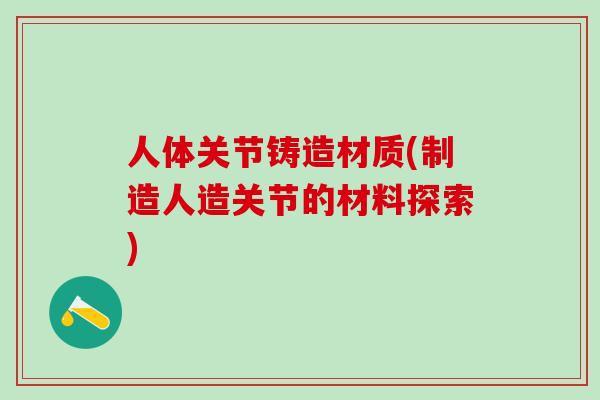 人体关节铸造材质(制造人造关节的材料探索)