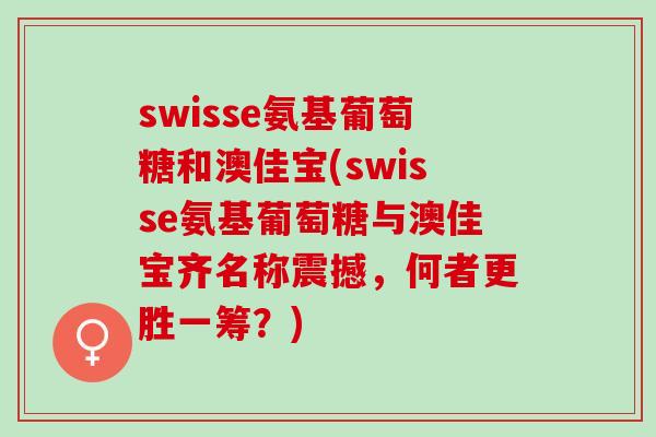 swisse氨基葡萄糖和澳佳宝(swisse氨基葡萄糖与澳佳宝齐名称震撼，何者更胜一筹？)