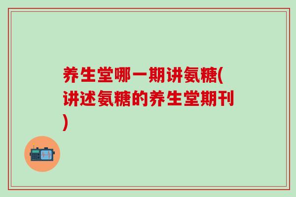 养生堂哪一期讲氨糖(讲述氨糖的养生堂期刊)