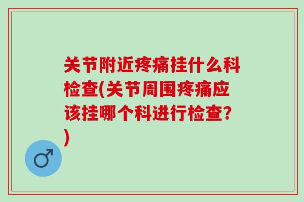 关节附近挂什么科检查(关节周围应该挂哪个科进行检查？)