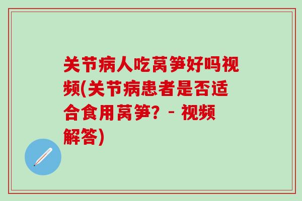 关节人吃莴笋好吗视频(关节患者是否适合食用莴笋？- 视频解答)