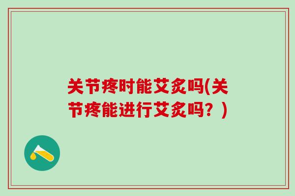 关节疼时能艾炙吗(关节疼能进行艾炙吗?) 关节疼时能艾炙吗(关节疼能进行艾炙吗?)