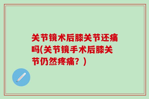 关节镜术后膝关节还痛吗(关节镜手术后膝关节仍然?) 关节镜术后膝关节还痛吗(关节镜手术后膝关节仍然?)