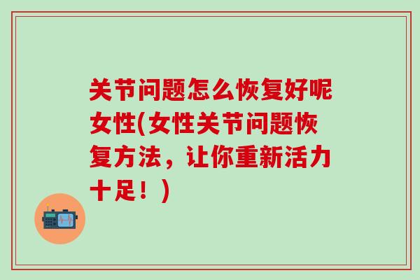 关节问题怎么恢复好呢女性(女性关节问题恢复方法，让你重新活力十足！)