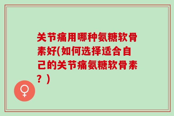 关节痛用哪种氨糖软骨素好(如何选择适合自己的关节痛氨糖软骨素？)