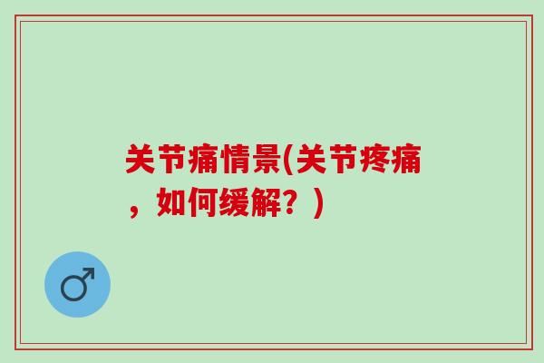 关节痛情景(关节疼痛，如何缓解？)