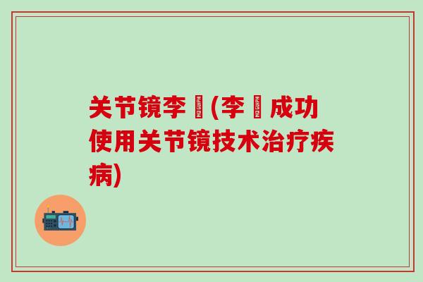 关节镜李喆(李喆成功使用关节镜技术治疗疾病)