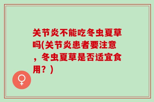 关节炎不能吃冬虫夏草吗(关节炎患者要注意，冬虫夏草是否适宜食用？)