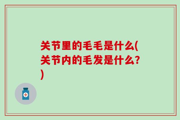 关节里的毛毛是什么(关节内的毛发是什么？)