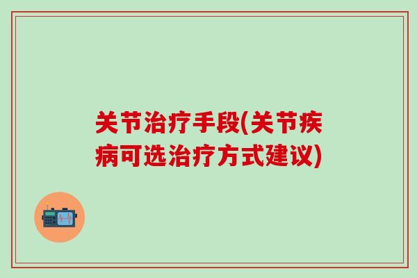 关节治疗手段(关节疾病可选治疗方式建议)
