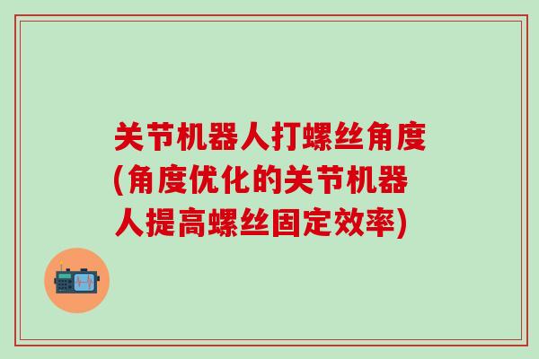 关节机器人打螺丝角度(角度优化的关节机器人提高螺丝固定效率)