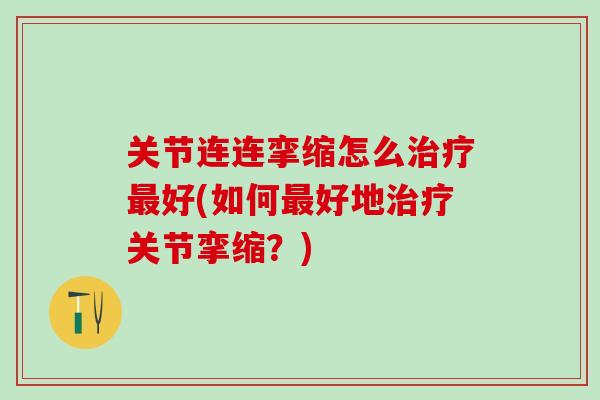 关节连连挛缩怎么好(如何好地关节挛缩?) 关节连连挛缩怎么好(如何好地关节挛缩?)