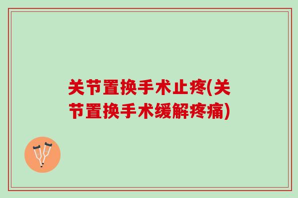 关节置换手术止疼(关节置换手术缓解) 关节置换手术止疼(关节置换手术缓解)