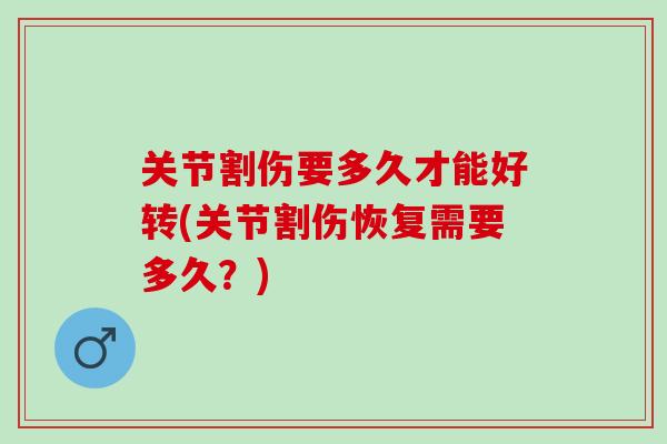 关节割伤要多久才能好转(关节割伤恢复需要多久？)