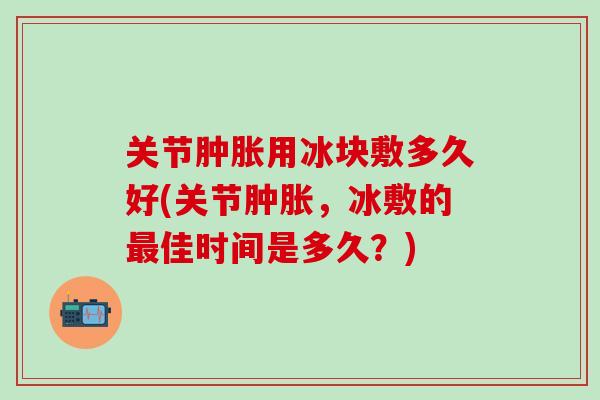 关节肿胀用冰块敷多久好(关节肿胀，冰敷的最佳时间是多久？)