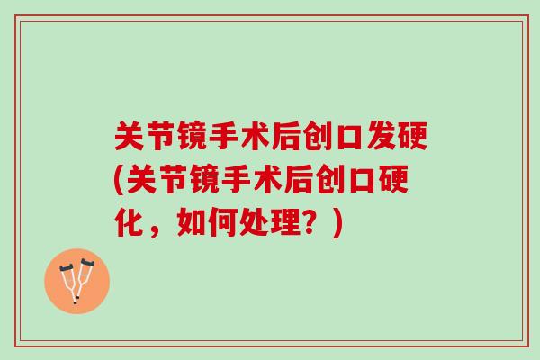 关节镜手术后创口发硬(关节镜手术后创口硬化，如何处理？)