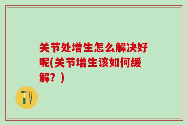 关节处增生怎么解决好呢(关节增生该如何缓解？)