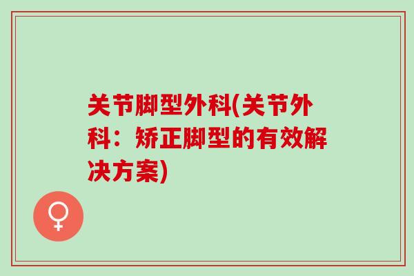 关节脚型外科(关节外科：矫正脚型的有效解决方案)