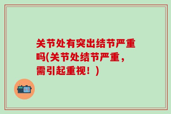 关节处有突出结节严重吗(关节处结节严重,需引起重视!) 关节处有突出结节严重吗(关节处结节严重,需引起重视!)