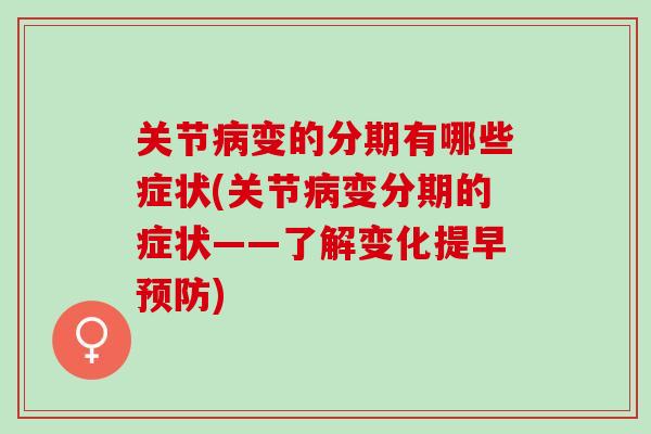 关节变的分期有哪些症状(关节变分期的症状——了解变化提早) 关节变的分期有哪些症状(关节变分期的症状——了解变化提早)