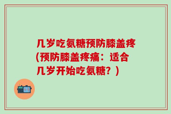 几岁吃氨糖预防膝盖疼(预防膝盖疼痛：适合几岁开始吃氨糖？)