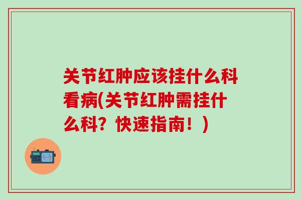 关节红肿应该挂什么科看(关节红肿需挂什么科？快速指南！)