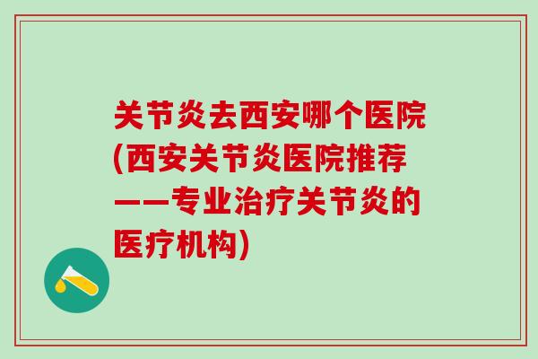关节炎去西安哪个医院(西安关节炎医院推荐——专业治疗关节炎的医疗机构)