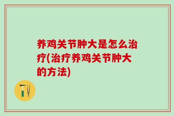 养鸡关节肿大是怎么(养鸡关节肿大的方法)