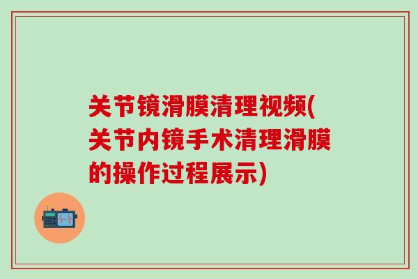 关节镜滑膜清理视频(关节内镜手术清理滑膜的操作过程展示) 关节镜滑膜清理视频(关节内镜手术清理滑膜的操作过程展示)