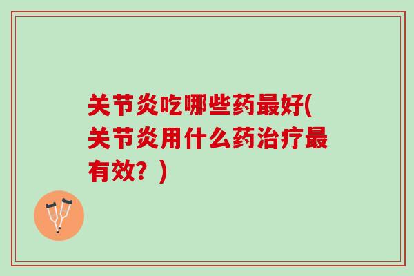 关节炎吃哪些药最好(关节炎用什么药治疗最有效？)
