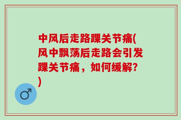 中风后走路踝关节痛(风中飘荡后走路会引发踝关节痛，如何缓解？)