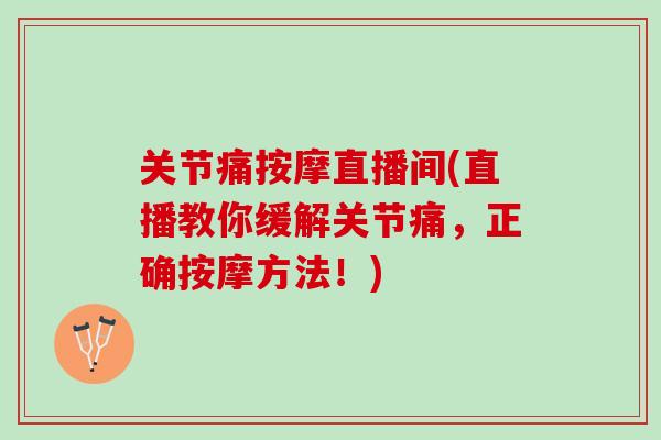 关节痛按摩直播间(直播教你缓解关节痛，正确按摩方法！)