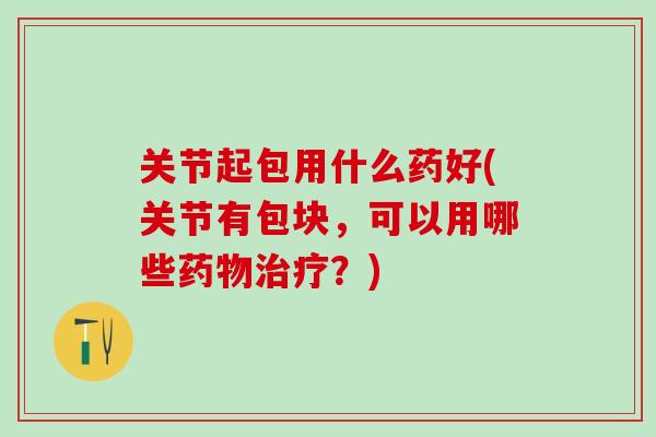 关节起包用什么药好(关节有包块，可以用哪些药物治疗？)