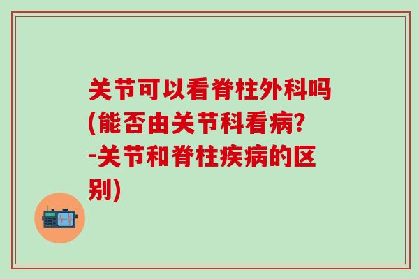 关节可以看脊柱外科吗(能否由关节科看病？-关节和脊柱疾病的区别)