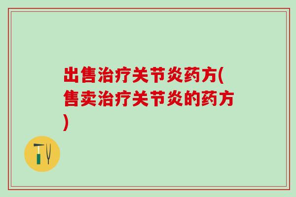 出售治疗关节炎药方(售卖治疗关节炎的药方)