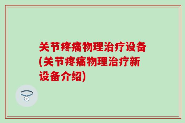 关节疼痛物理治疗设备(关节疼痛物理治疗新设备介绍)