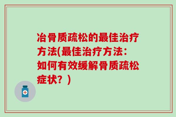 冶骨质疏松的最佳治疗方法(最佳治疗方法：如何有效缓解骨质疏松症状？)