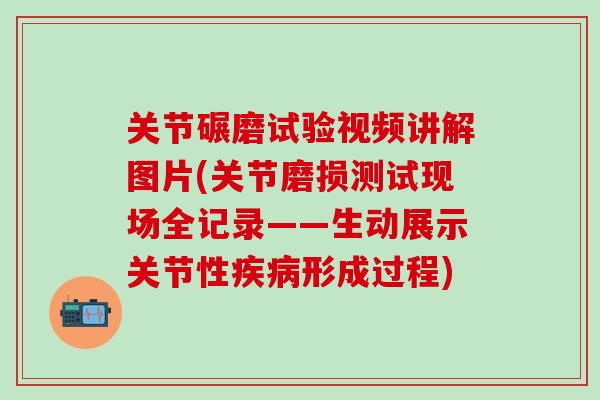 关节碾磨试验视频讲解图片(关节磨损测试现场全记录——生动展示关节性形成过程) 关节碾磨试验视频讲解图片(关节磨损测试现场全记录——生动展示关节性形成过程)