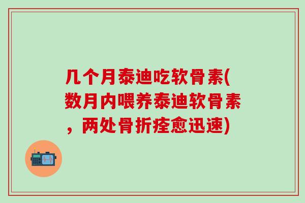 几个月泰迪吃软骨素(数月内喂养泰迪软骨素，两处骨折痊愈迅速)