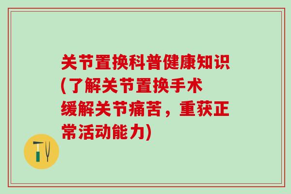关节置换科普健康知识(了解关节置换手术 缓解关节痛苦,重获正常活动能力) 关节置换科普健康知识(了解关节置换手术 缓解关节痛苦,重获正常活动能力)